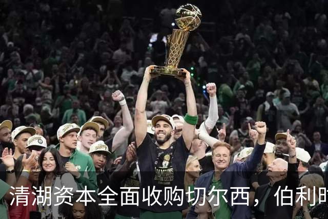 清湖资本全面收购切尔西，伯利时代正式终结